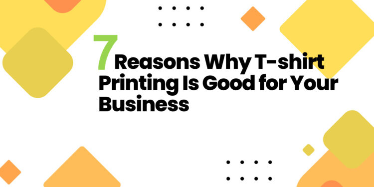 7 Reasons Why Custom T-shirt Printing Is Good for Your Business